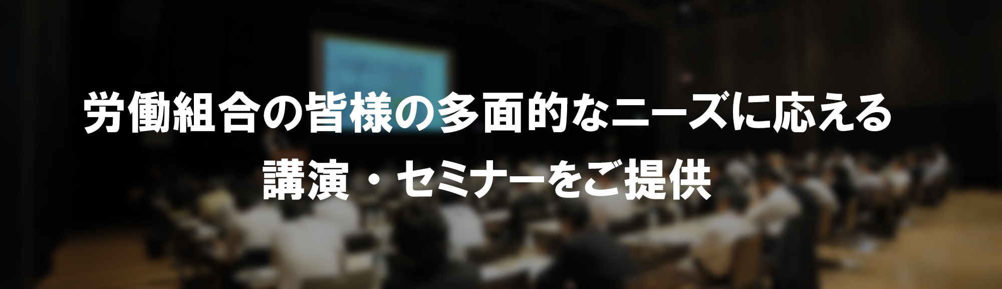 労働組合の皆様の多面的なニーズに応える講演・セミナーをご提供