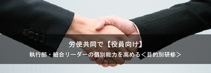 労使共同で執行部・組合リーダーの個別能力を高める